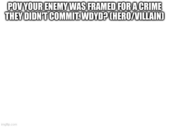 no joke or erp please | POV YOUR ENEMY WAS FRAMED FOR A CRIME THEY DIDN'T COMMIT. WDYD? (HERO/VILLAIN) | image tagged in blank white template | made w/ Imgflip meme maker