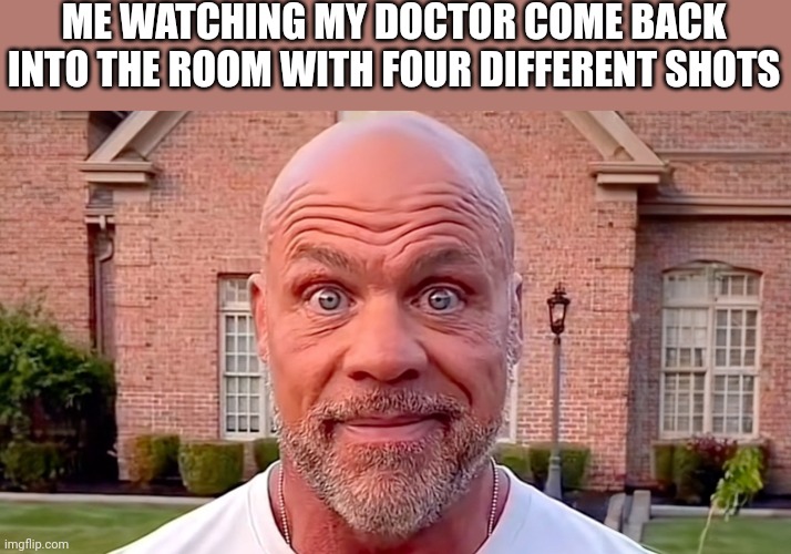 He has tourette's syndrome | ME WATCHING MY DOCTOR COME BACK INTO THE ROOM WITH FOUR DIFFERENT SHOTS | image tagged in kurt angle stare,doctor,shots | made w/ Imgflip meme maker