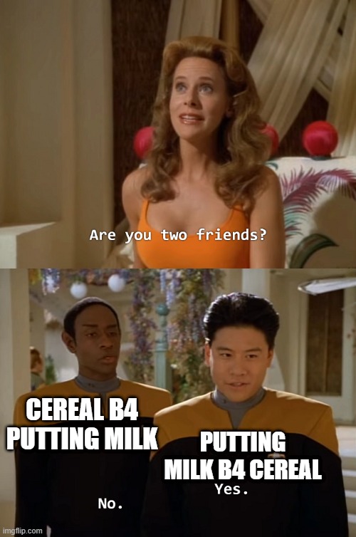 Cereal | CEREAL B4 PUTTING MILK; PUTTING MILK B4 CEREAL | image tagged in are you two friends | made w/ Imgflip meme maker