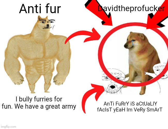 Buff Doge vs. Cheems Meme | Anti fur; Davidtheprofucker; I bully furries for fun. We have a great army; AnTi FuRrY iS aCtUaLlY fAcIsT yEaH Im VeRy SmArT | image tagged in memes,buff doge vs cheems | made w/ Imgflip meme maker