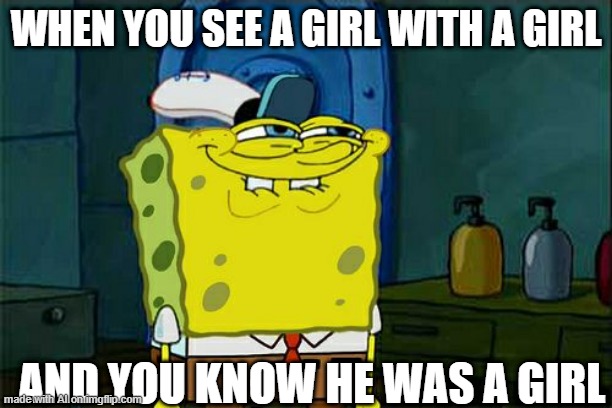average ai meme: | WHEN YOU SEE A GIRL WITH A GIRL; AND YOU KNOW HE WAS A GIRL | image tagged in memes,don't you squidward | made w/ Imgflip meme maker