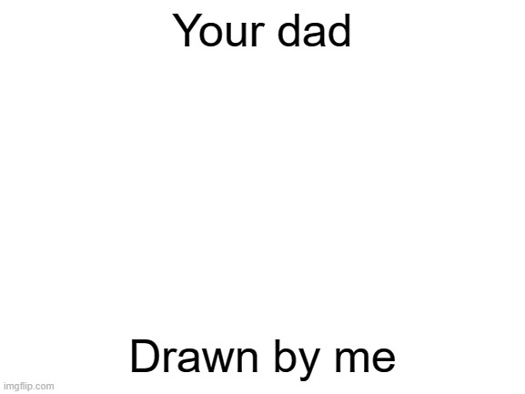 Blank White Template | Your dad Drawn by me | image tagged in blank white template | made w/ Imgflip meme maker