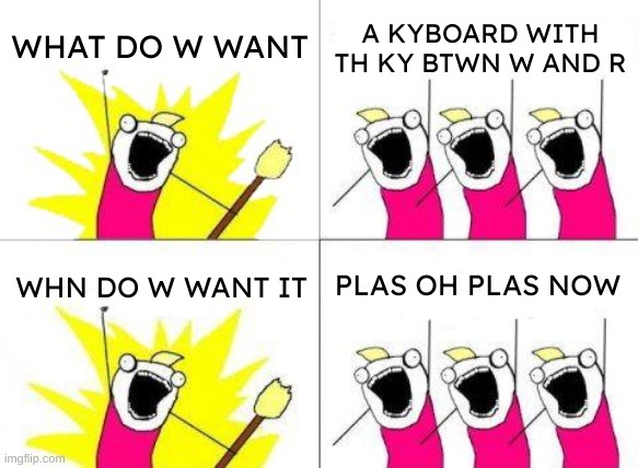 I nd a nw kyboard dspratly | WHAT DO W WANT; A KYBOARD WITH TH KY BTWN W AND R; WHN DO W WANT IT; PLAS OH PLAS NOW | image tagged in memes,what do we want,hlp m plas,funny,if you rad this tag you ar cursd | made w/ Imgflip meme maker