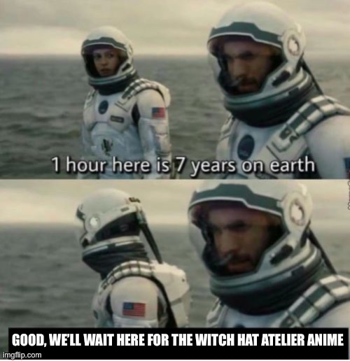 1 Hour Here Is 7 Years on Earth | GOOD, WE’LL WAIT HERE FOR THE WITCH HAT ATELIER ANIME | image tagged in 1 hour here is 7 years on earth,anime meme,animeme,memes,relatable memes | made w/ Imgflip meme maker