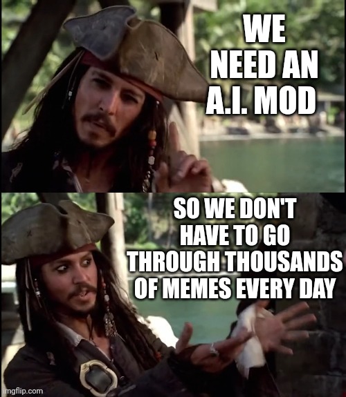 JACK SPARROW I LIKE THIS | WE NEED AN A.I. MOD SO WE DON'T HAVE TO GO THROUGH THOUSANDS OF MEMES EVERY DAY | image tagged in jack sparrow i like this | made w/ Imgflip meme maker