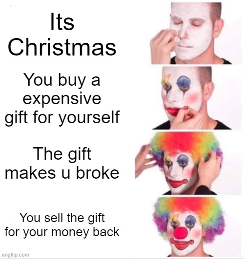 Christmas meme 16 | Its Christmas; You buy a expensive gift for yourself; The gift makes u broke; You sell the gift for your money back | image tagged in memes,clown applying makeup | made w/ Imgflip meme maker