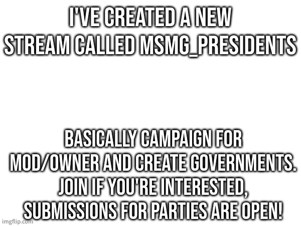 More rules explained in the stream | I'VE CREATED A NEW STREAM CALLED MSMG_PRESIDENTS; BASICALLY CAMPAIGN FOR MOD/OWNER AND CREATE GOVERNMENTS. JOIN IF YOU'RE INTERESTED, SUBMISSIONS FOR PARTIES ARE OPEN! | made w/ Imgflip meme maker