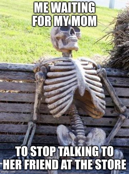 Waiting Skeleton | ME WAITING FOR MY MOM; TO STOP TALKING TO HER FRIEND AT THE STORE | image tagged in memes,waiting skeleton | made w/ Imgflip meme maker