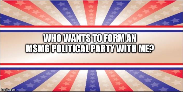 Presidential Campaign Sign | WHO WANTS TO FORM AN MSMG POLITICAL PARTY WITH ME? | made w/ Imgflip meme maker