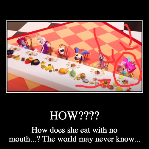 HOW???? | How does she eat with no mouth...? The world may never know... | image tagged in funny,demotivationals,zooble,the amazing digital circus,tadc,how | made w/ Imgflip demotivational maker