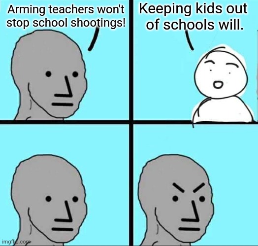 NPC Meme | Keeping kids out 
of schools will. Arming teachers won't stop school shootings! | image tagged in npc meme | made w/ Imgflip meme maker