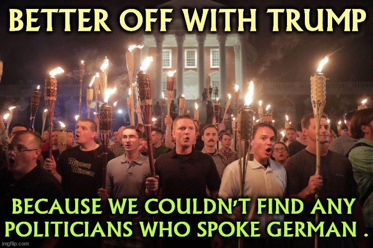 Trump voters every one | BETTER OFF WITH TRUMP; BECAUSE WE COULDN'T FIND ANY 
POLITICIANS WHO SPOKE GERMAN . | image tagged in white supremacists in charlottesville,white supremacists,neo-nazis,racists,trump | made w/ Imgflip meme maker