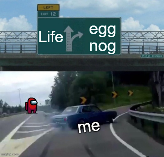 Life or egg nog | Life; egg nog; me | image tagged in memes,left exit 12 off ramp | made w/ Imgflip meme maker