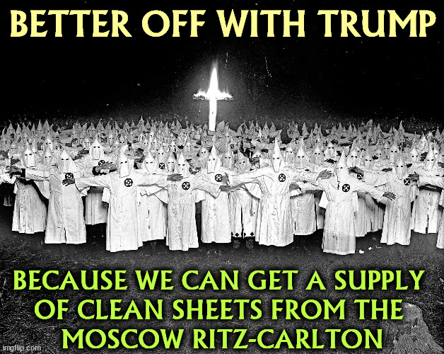 Trump voters every one. | BETTER OFF WITH TRUMP; BECAUSE WE CAN GET A SUPPLY 
OF CLEAN SHEETS FROM THE 
MOSCOW RITZ-CARLTON | image tagged in kkk religion,kkk,racists,trump,friends | made w/ Imgflip meme maker
