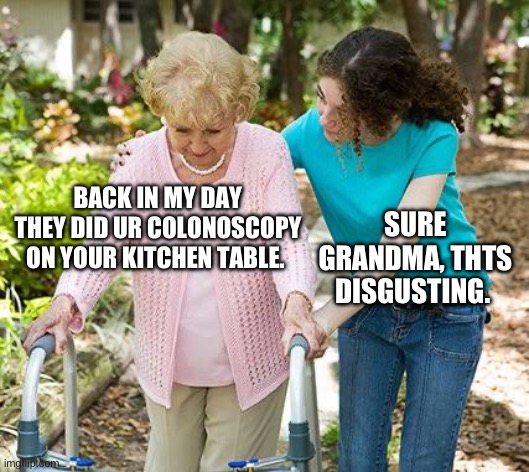 Sure grandma let's get you to bed | BACK IN MY DAY THEY DID UR COLONOSCOPY ON YOUR KITCHEN TABLE. SURE GRANDMA, THTS DISGUSTING. | image tagged in sure grandma let's get you to bed | made w/ Imgflip meme maker