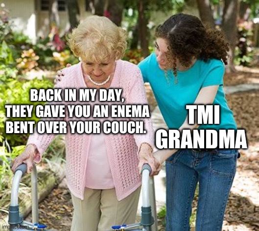 Sure grandma let's get you to bed | BACK IN MY DAY, THEY GAVE YOU AN ENEMA BENT OVER YOUR COUCH. TMI GRANDMA | image tagged in sure grandma let's get you to bed | made w/ Imgflip meme maker