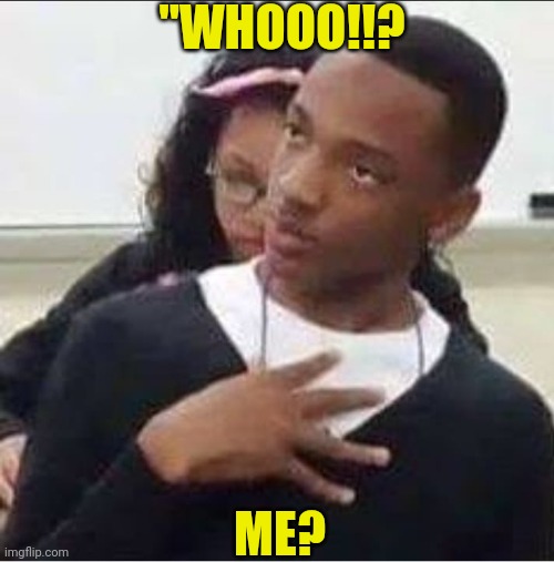 who me | "WHOOO!!? ME? | image tagged in who me,rhetorical question meme | made w/ Imgflip meme maker