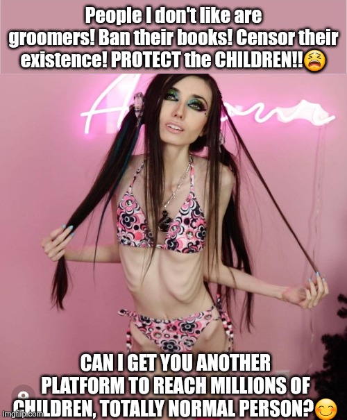 Clown world strikes again jaja | People I don't like are groomers! Ban their books! Censor their existence! PROTECT the CHILDREN!!😫; CAN I GET YOU ANOTHER PLATFORM TO REACH MILLIONS OF CHILDREN, TOTALLY NORMAL PERSON?😊 | made w/ Imgflip meme maker