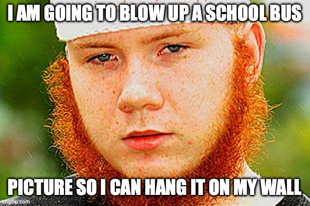 Ginger Muslim | I AM GOING TO BLOW UP A SCHOOL BUS; PICTURE SO I CAN HANG IT ON MY WALL | image tagged in ginger muslim | made w/ Imgflip meme maker