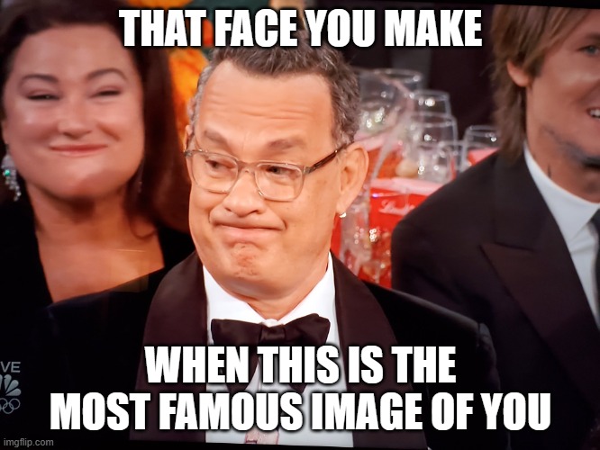 Hanx Guilty Face | THAT FACE YOU MAKE; WHEN THIS IS THE MOST FAMOUS IMAGE OF YOU | image tagged in tom hanks golden globes | made w/ Imgflip meme maker