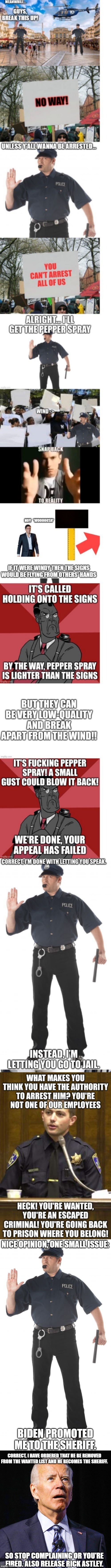 When the President steps in, he's the boss | NICE OPINION, ONE SMALL ISSUE:; BIDEN PROMOTED ME TO THE SHERIFF. CORRECT, I HAVE ORDERED THAT HE BE REMOVED FROM THE WANTED LIST AND HE BECOMES THE SHERIFF. SO STOP COMPLAINING OR YOU'RE FIRED. ALSO RELEASE RICK ASTLEY. | image tagged in memes,stop cop,joe biden | made w/ Imgflip meme maker