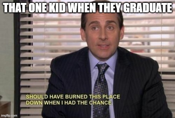 So True | THAT ONE KID WHEN THEY GRADUATE | image tagged in michael scott should have burned this place down when i had the,arson,dank memes,the office,michael scott | made w/ Imgflip meme maker