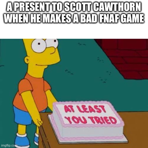 Bad fanf game cake | A PRESENT TO SCOTT CAWTHORN WHEN HE MAKES A BAD FNAF GAME | image tagged in at least you tried bart | made w/ Imgflip meme maker