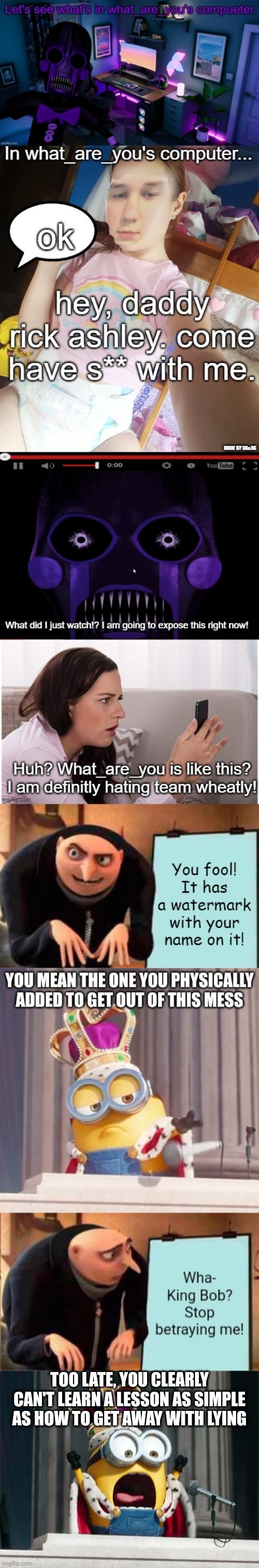 More like a watermark you added | TOO LATE, YOU CLEARLY CAN'T LEARN A LESSON AS SIMPLE AS HOW TO GET AWAY WITH LYING | image tagged in minions king bob | made w/ Imgflip meme maker