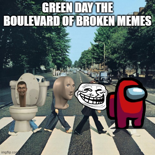 MEMESTREET BOYZ | GREEN DAY THE BOULEVARD OF BROKEN MEMES | image tagged in the beatles,why are you reading this | made w/ Imgflip meme maker