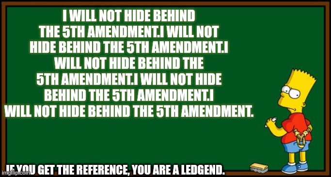 If you get the reference, you are a ledgend | I WILL NOT HIDE BEHIND THE 5TH AMENDMENT.I WILL NOT HIDE BEHIND THE 5TH AMENDMENT.I WILL NOT HIDE BEHIND THE 5TH AMENDMENT.I WILL NOT HIDE BEHIND THE 5TH AMENDMENT.I WILL NOT HIDE BEHIND THE 5TH AMENDMENT. IF YOU GET THE REFERENCE, YOU ARE A LEDGEND. | image tagged in bart simpson - chalkboard,the simpsons,old school | made w/ Imgflip meme maker