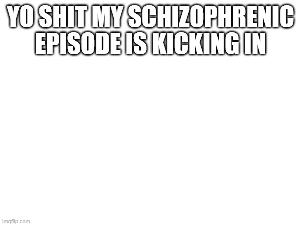 HOLY HELL FOR THE FIRST TIME ITS VISUAL | YO SHIT MY SCHIZOPHRENIC EPISODE IS KICKING IN | made w/ Imgflip meme maker