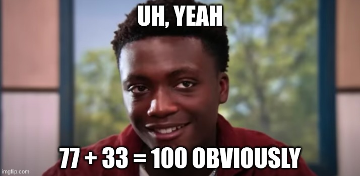um actually it's 77 + 23 = 100 | UH, YEAH; 77 + 33 = 100 OBVIOUSLY | image tagged in uh yeah,i know | made w/ Imgflip meme maker