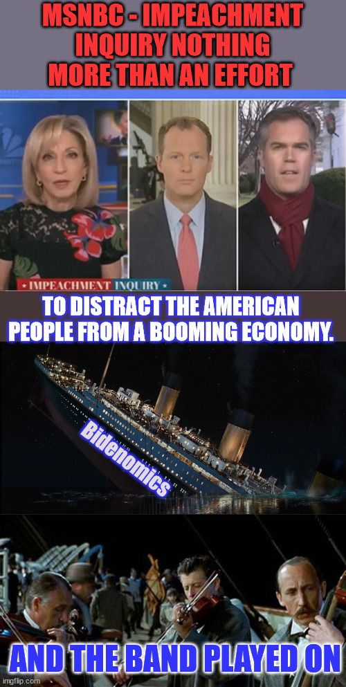 And the band played on | MSNBC - IMPEACHMENT INQUIRY NOTHING MORE THAN AN EFFORT; TO DISTRACT THE AMERICAN PEOPLE FROM A BOOMING ECONOMY. Bidenomics; AND THE BAND PLAYED ON | image tagged in titanic band,biden,economics,disaster,take,cover | made w/ Imgflip meme maker