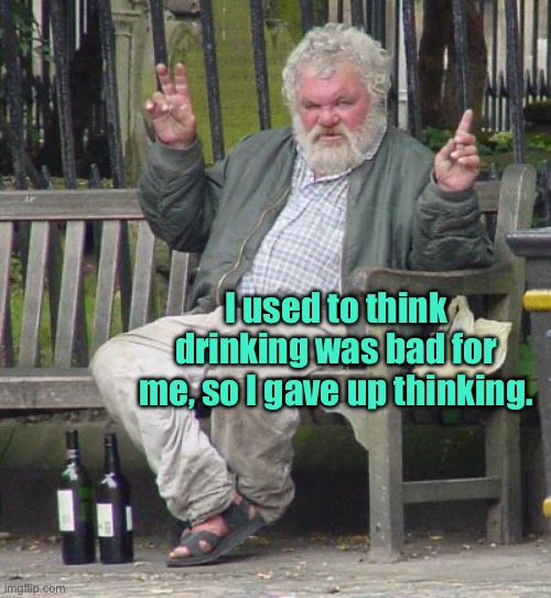 Stopped thinking | I used to think drinking was bad for me, so I gave up thinking. | image tagged in alcoholic,used to think,drinking was bad,gave up thinking | made w/ Imgflip meme maker