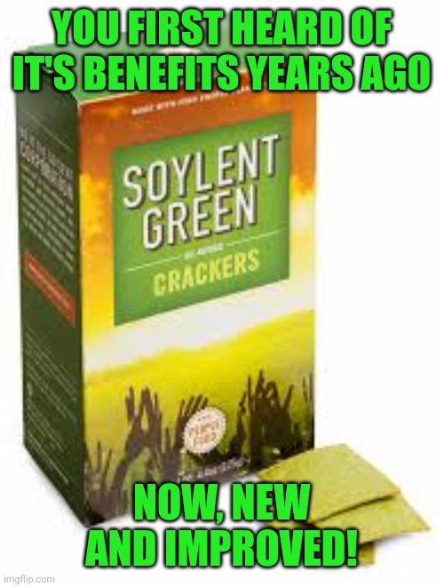 Soylent Green | YOU FIRST HEARD OF IT'S BENEFITS YEARS AGO; NOW, NEW AND IMPROVED! | image tagged in soylent green | made w/ Imgflip meme maker