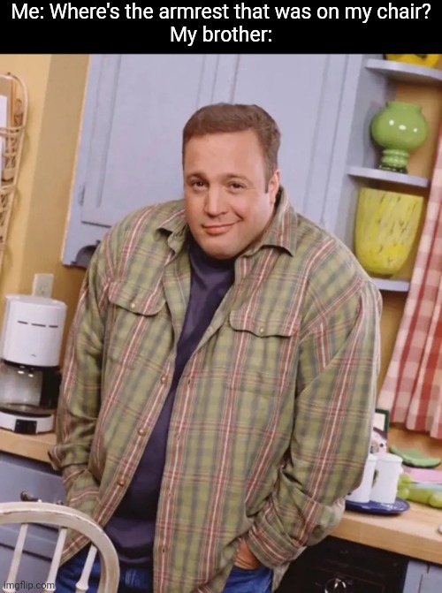 Kevin James shrug | Me: Where's the armrest that was on my chair?
My brother: | image tagged in kevin james shrug | made w/ Imgflip meme maker