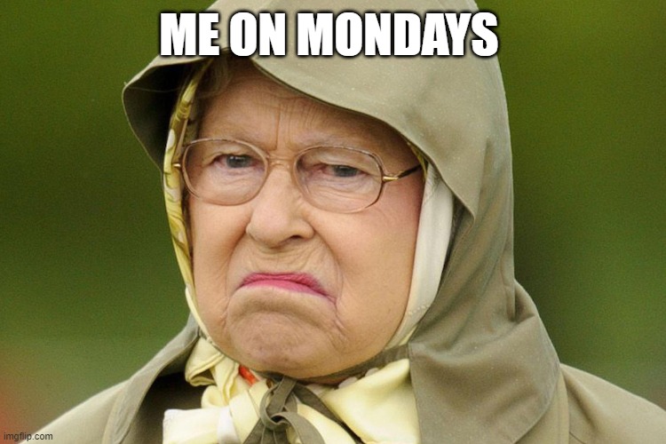 me always | ME ON MONDAYS | image tagged in grumpy queen,queen elizabeth | made w/ Imgflip meme maker