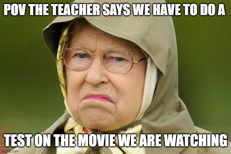 imagine | POV THE TEACHER SAYS WE HAVE TO DO A; TEST ON THE MOVIE WE ARE WATCHING | image tagged in grumpy queen,queen elizabeth,grumpy | made w/ Imgflip meme maker