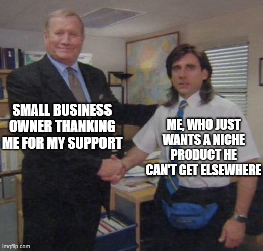 the office congratulations | SMALL BUSINESS OWNER THANKING ME FOR MY SUPPORT; ME, WHO JUST WANTS A NICHE PRODUCT HE CAN'T GET ELSEWHERE | image tagged in the office congratulations,memes | made w/ Imgflip meme maker