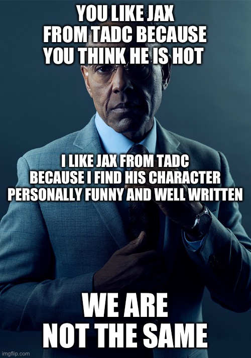 We are not the same | YOU LIKE JAX FROM TADC BECAUSE YOU THINK HE IS HOT; I LIKE JAX FROM TADC BECAUSE I FIND HIS CHARACTER PERSONALLY FUNNY AND WELL WRITTEN; WE ARE NOT THE SAME | image tagged in we are not the same | made w/ Imgflip meme maker