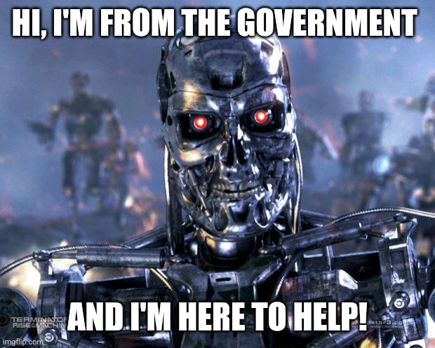 Terminator Robot T-800 | HI, I'M FROM THE GOVERNMENT; AND I'M HERE TO HELP! | image tagged in terminator robot t-800 | made w/ Imgflip meme maker