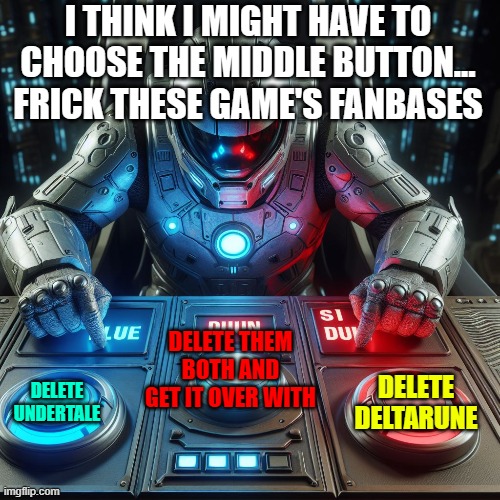 I just can't decide | I THINK I MIGHT HAVE TO CHOOSE THE MIDDLE BUTTON... FRICK THESE GAME'S FANBASES; DELETE THEM BOTH AND GET IT OVER WITH; DELETE DELTARUNE; DELETE UNDERTALE | image tagged in deltarune,undertale | made w/ Imgflip meme maker