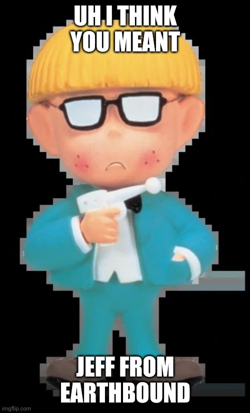 JEFF JEFF JEFFY EARTHBOUND | UH I THINK YOU MEANT JEFF FROM EARTHBOUND | image tagged in jeff jeff jeffy earthbound | made w/ Imgflip meme maker