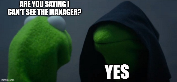 Evil Kermit Meme | ARE YOU SAYING I CAN'T SEE THE MANAGER? YES | image tagged in memes,evil kermit | made w/ Imgflip meme maker