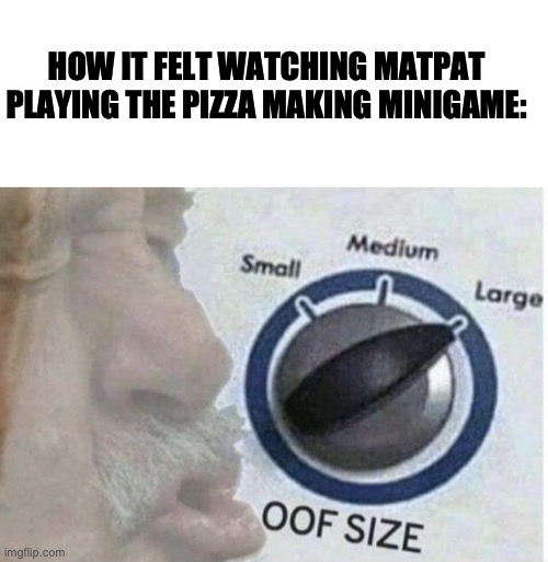 So painful | HOW IT FELT WATCHING MATPAT PLAYING THE PIZZA MAKING MINIGAME: | image tagged in blank white template,oof size large,fnaf,game theory,help wanted | made w/ Imgflip meme maker
