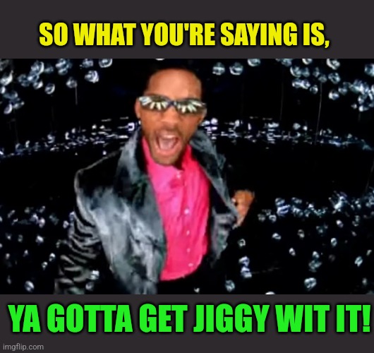 Will Smith Jiggy | SO WHAT YOU'RE SAYING IS, YA GOTTA GET JIGGY WIT IT! | image tagged in will smith jiggy | made w/ Imgflip meme maker