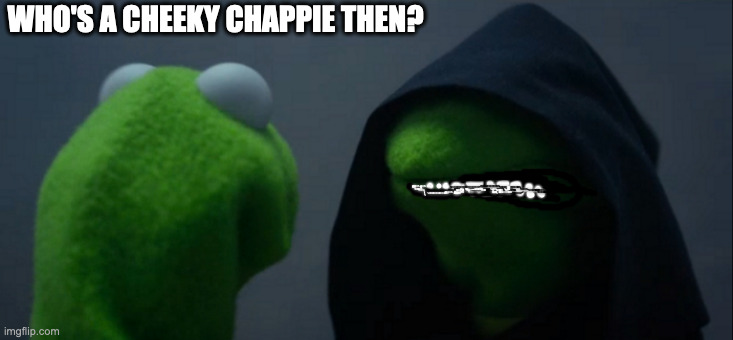Why Kermit Died | WHO'S A CHEEKY CHAPPIE THEN? | image tagged in memes,evil kermit | made w/ Imgflip meme maker