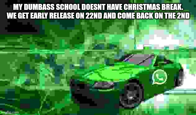 stupid ass school | MY DUMBASS SCHOOL DOESNT HAVE CHRISTMAS BREAK. WE GET EARLY RELEASE ON 22ND AND COME BACK ON THE 2ND | image tagged in whatsapp car | made w/ Imgflip meme maker