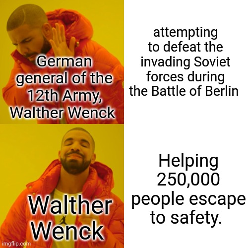 I respect him | attempting to defeat the invading Soviet forces during the Battle of Berlin; German general of the 12th Army, Walther Wenck; Helping 250,000 people escape to safety. Walther Wenck | image tagged in memes,drake hotline bling | made w/ Imgflip meme maker