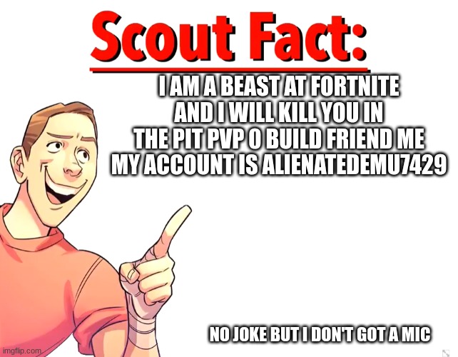 FRIEND ME PLEASE | I AM A BEAST AT FORTNITE AND I WILL KILL YOU IN THE PIT PVP 0 BUILD FRIEND ME MY ACCOUNT IS ALIENATEDEMU7429; NO JOKE BUT I DON'T GOT A MIC | image tagged in scout fact | made w/ Imgflip meme maker